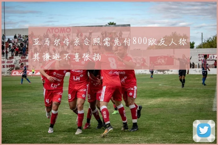 亚马尔母亲合照需先付800欧友人称其谦逊不喜张扬