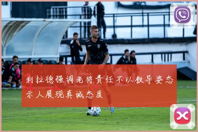 利拉德强调老将责任不以教导姿态示人展现真诚态度