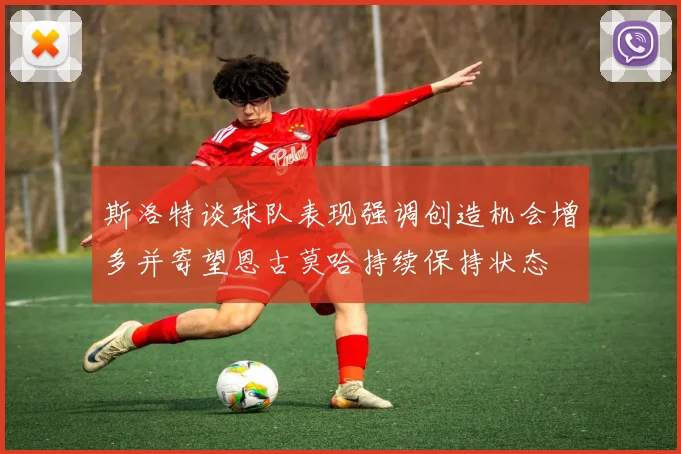 斯洛特谈球队表现强调创造机会增多并寄望恩古莫哈持续保持状态
